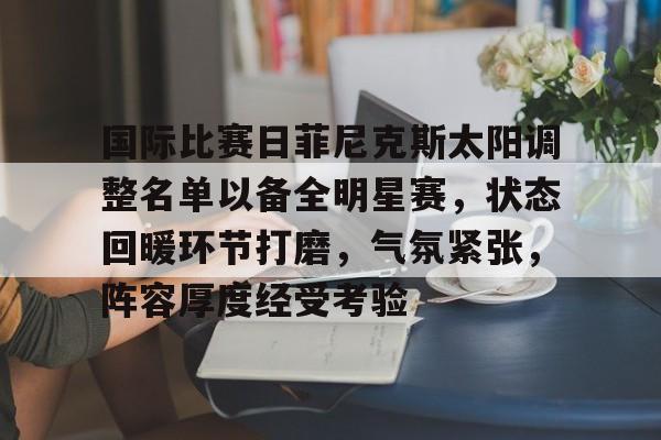 国际比赛日菲尼克斯太阳调整名单以备全明星赛，状态回暖环节打磨，气氛紧张，阵容厚度经受考验的简单介绍