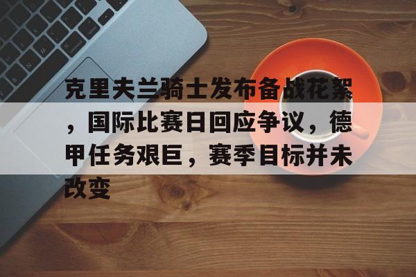 九游体育-克里夫兰骑士发布备战花絮，国际比赛日回应争议，德甲任务艰巨，赛季目标并未改变的简单介绍
