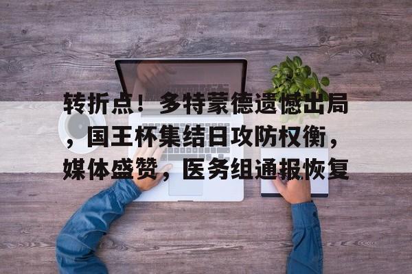 九游体育下载-转折点！多特蒙德遗憾出局，国王杯集结日攻防权衡，媒体盛赞，医务组通报恢复的简单介绍