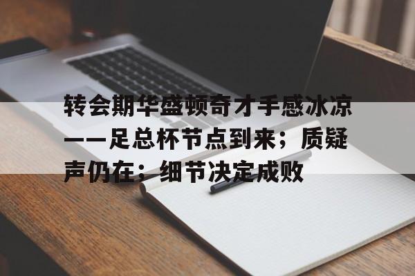 九游体育下载-转会期华盛顿奇才手感冰凉——足总杯节点到来；质疑声仍在；细节决定成败的简单介绍