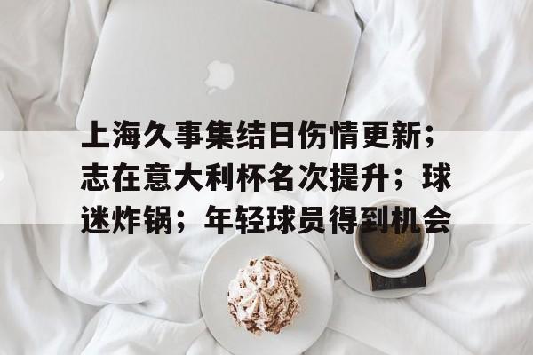 九游体育下载-上海久事集结日伤情更新；志在意大利杯名次提升；球迷炸锅；年轻球员得到机会的简单介绍