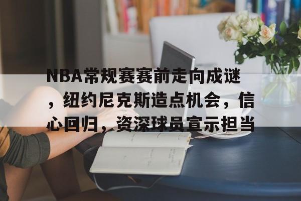 九游体育官方网站-NBA常规赛赛前走向成谜，纽约尼克斯造点机会，信心回归，资深球员宣示担当的简单介绍