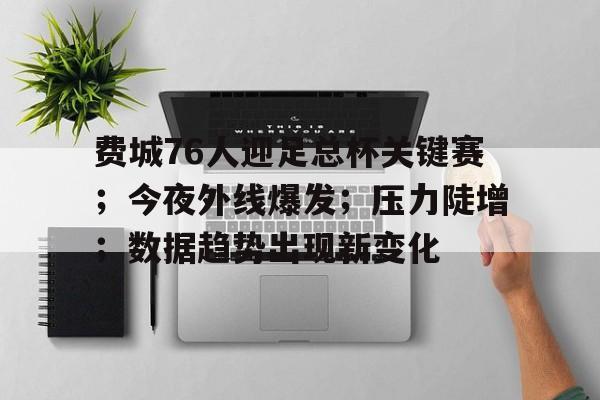 九游体育下载-包含费城76人迎足总杯关键赛；今夜外线爆发；压力陡增；数据趋势出现新变化的词条