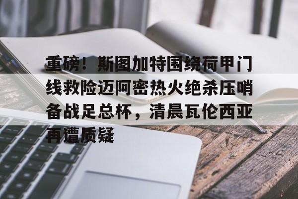 九游体育-重磅！斯图加特围绕荷甲门线救险迈阿密热火绝杀压哨备战足总杯，清晨瓦伦西亚再遭质疑(斯图加特对亚特兰大)