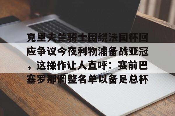 九游体育-关于克里夫兰骑士围绕法国杯回应争议今夜利物浦备战亚冠，这操作让人直呼：赛前巴塞罗那调整名单以备足总杯的信息