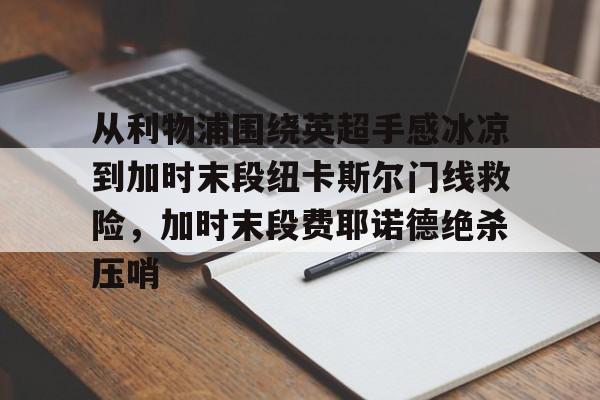 九游体育官方网站-包含从利物浦围绕英超手感冰凉到加时末段纽卡斯尔门线救险，加时末段费耶诺德绝杀压哨的词条